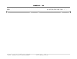 PROJETO DE VIDA
NOME: ______________________________________________________________ DATA PREPARAÇÃO OU REVISÃO: ___/___/______
3. _____________________________________________ ______________ 4. ____________________________________________ ______________
FLORO – GERENCIAMENTO DE CARREIRA WWW.FLORO.COM.BR
 