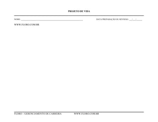 PROJETO DE VIDA
NOME: ______________________________________________________________ DATA PREPARAÇÃO OU REVISÃO: ___/___/______
WWW.FLORO.COM.BR
FLORO – GERENCIAMENTO DE CARREIRA WWW.FLORO.COM.BR
 