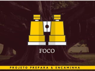 P R O J E T O P R E P A R A & E N C A M I N H A
FOCO
 