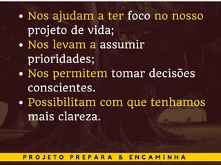 P R O J E T O P R E P A R A & E N C A M I N H A
Nos ajudam a ter foco no nosso
projeto de vida;
Nos levam a assumir
prioridades;
Nos permitem tomar decisões
conscientes.
Possibilitam com que tenhamos
mais clareza.
 