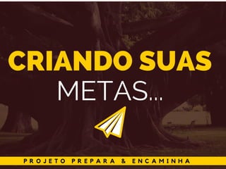 P R O J E T O P R E P A R A & E N C A M I N H A
CRIANDO SUAS
METAS...
 
