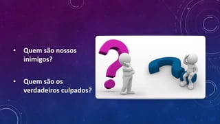 • Quem são nossos
inimigos?
• Quem são os
verdadeiros culpados?
 