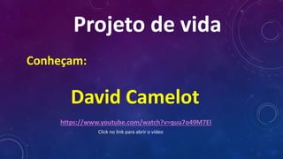 Conheçam:
David Camelot
Projeto de vida
https://www.youtube.com/watch?v=quu7o49M7EI
Click no link para abrir o vídeo
 