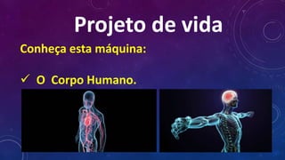 Projeto de vida
Conheça esta máquina:
 O Corpo Humano.
 