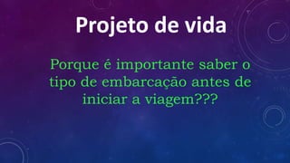 Porque é importante saber o
tipo de embarcação antes de
iniciar a viagem???
Projeto de vida
 