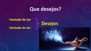 - Vontade de Ser
- Vontade de ter.
Desejos
Que desejos?
 