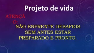 Projeto de vida
ATENÇÃ
O:
NÃO ENFRENTE DESAFIOS
SEM ANTES ESTAR
PREPARADO E PRONTO.
 