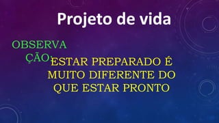 OBSERVA
ÇÃO:ESTAR PREPARADO É
MUITO DIFERENTE DO
QUE ESTAR PRONTO
Projeto de vida
 