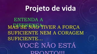 Projeto de vidaProjeto de vida
ENTENDA A
DIFERENÇA:MAS SE NÃO TIVER A FORÇA
SUFICIENTE NEM A CORAGEM
SUFICIENTE...
VOCÊ NÃO ESTÁ
 