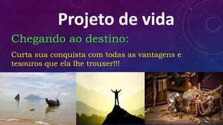 Projeto de vida
Chegando ao destino:
Curta sua conquista com todas as vantagens e
tesouros que ela lhe trouxer!!!
 