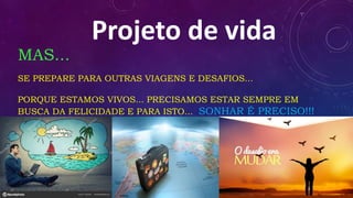 Projeto de vida
MAS...
SE PREPARE PARA OUTRAS VIAGENS E DESAFIOS...
PORQUE ESTAMOS VIVOS... PRECISAMOS ESTAR SEMPRE EM
BUSCA DA FELICIDADE E PARA ISTO... SONHAR É PRECISO!!!
(Luiz Carlos)
 