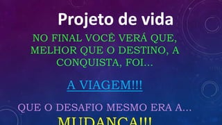 Projeto de vida
NO FINAL VOCÊ VERÁ QUE,
MELHOR QUE O DESTINO, A
CONQUISTA, FOI...
A VIAGEM!!!
QUE O DESAFIO MESMO ERA A...
 