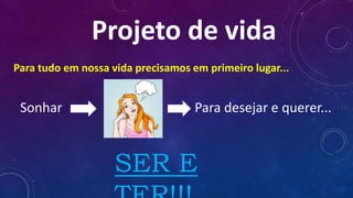 Projeto de vida
Para tudo em nossa vida precisamos em primeiro lugar...
Sonhar Para desejar e querer...
SER E
 