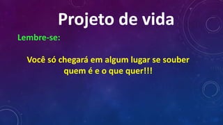 Projeto de vida
Lembre-se:
Você só chegará em algum lugar se souber
quem é e o que quer!!!
 