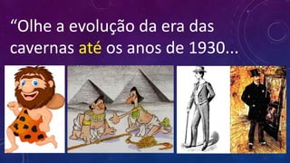 “Olhe a evolução da era das
cavernas até os anos de 1930...
 