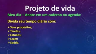 Projeto de vida
Meu dia – Anote em um caderno ou agenda:
Divida seu tempo diário com:
Seus propósitos;
Tarefas;
Estudos;
Lazer;
Saúde.
 