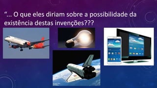 “... O que eles diriam sobre a possibilidade da
existência destas invenções???
 