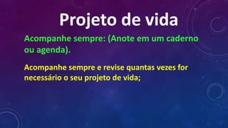 Projeto de vida
Acompanhe sempre: (Anote em um caderno
ou agenda).
Acompanhe sempre e revise quantas vezes for
necessário o seu projeto de vida;
 
