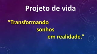 Projeto de vida
“Transformando
sonhos
em realidade.”
 