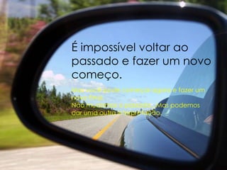 É impossível voltar ao
passado e fazer um novo
começo.
Mas você pode começar agora e fazer um
novo Final.
Não mudamos o passado...Mas podemos
dar uma outra interpretação.

 