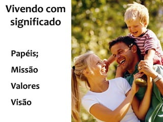 Vivendo com
significado
Papéis;

Missão
Valores
Visão

 