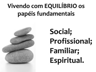 Vivendo com EQUILÍBRIO os
papéis fundamentais

Social;
Profissional;
Familiar;
Espiritual.

 