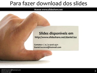 Para fazer download dos slides
Acesse www.slideshare.net

Slides disponíveis em
http://www.slideshare.net/daniel.luz
Contato:+ ( 15 ) 9 9126 5571
Daniel.luz2020@hotmail.com

daniel.luz2020@hotmail.com
(15) 9 9126 5571

3

3

 