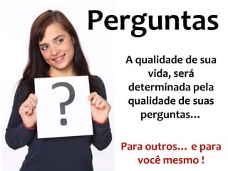 Perguntas
A qualidade de sua
vida, será
determinada pela
qualidade de suas
perguntas…
Para outros… e para
você mesmo !

 