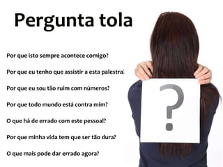 Pergunta tola
Por que isto sempre acontece comigo?
Por que eu tenho que assistir a esta palestra?
Por que eu sou tão ruim com números?
Por que todo mundo está contra mim?

O que há de errado com este pessoal?
Por que minha vida tem que ser tão dura?
O que mais pode dar errado agora?

 