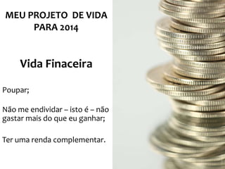 MEU PROJETO DE VIDA
PARA 2014

Vida Finaceira
Poupar;
Não me endividar – isto é – não
gastar mais do que eu ganhar;
Ter uma renda complementar.

 