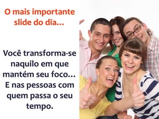 O mais importante
slide do dia…

Você transforma-se
naquilo em que
mantém seu foco…
E nas pessoas com
quem passa o seu
tempo.

 