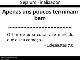 Seja um Finalizador

Apenas uns poucos terminam
bem
..........................................
O fim de uma coisa vale mais do
que o seu começo...
- Eclesiastes 7.8
daniel.luz2020@hotmail.com
(15) 9 9126 5571

 
