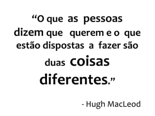 “O que as pessoas
dizem que querem e o que
estão dispostas a fazer são

coisas
diferentes.”
duas

- Hugh MacLeod

 