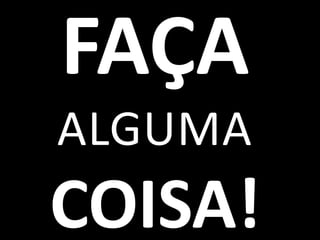 FAÇA
ALGUMA

COISA!

 