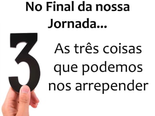 No Final da nossa
Jornada...

As três coisas
que podemos
nos arrepender

 
