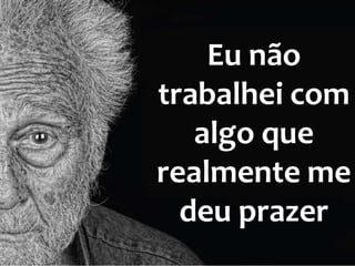 Eu não
trabalhei com
algo que
realmente me
deu prazer

 