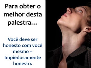 Para obter o
melhor desta
palestra…
Você deve ser
honesto com você
mesmo –
Impiedosamente
honesto.

 