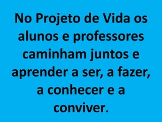 No Projeto de Vida os
alunos e professores
caminham juntos e
aprender a ser, a fazer,
a conhecer e a
conviver.
 