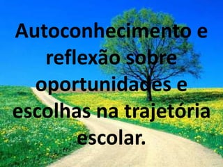 Autoconhecimento e
reflexão sobre
oportunidades e
escolhas na trajetória
escolar.
 