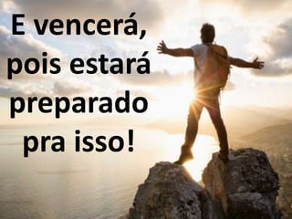 E vencerá,
pois estará
preparado
pra isso!
 