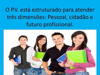 O P.V. está estruturado para atender
três dimensões: Pessoal, cidadão e
futuro profissional.
 