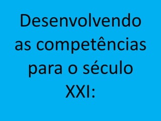 Desenvolvendo
as competências
para o século
XXI:
 