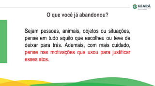 O que você já abandonou?
Sejam pessoas, animais, objetos ou situações,
pense em tudo aquilo que escolheu ou teve de
deixar para trás. Ademais, com mais cuidado,
pense nas motivações que usou para justificar
esses atos.
 