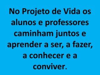 No Projeto de Vida os
alunos e professores
caminham juntos e
aprender a ser, a fazer,
a conhecer e a
conviver.
 