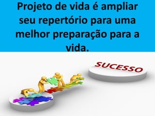 Projeto de vida é ampliar
seu repertório para uma
melhor preparação para a
vida.
 