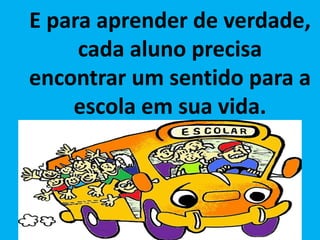E para aprender de verdade,
cada aluno precisa
encontrar um sentido para a
escola em sua vida.
 