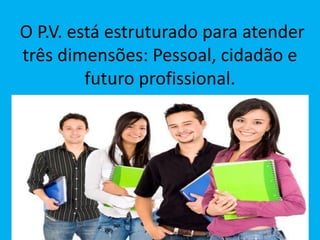 O P.V. está estruturado para atender
três dimensões: Pessoal, cidadão e
futuro profissional.
 