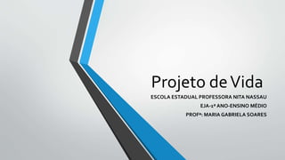 Projeto deVida
ESCOLA ESTADUAL PROFESSORA NITA NASSAU
EJA-1º ANO-ENSINO MÉDIO
PROFª: MARIA GABRIELA SOARES
 
