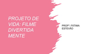 PROJETO DE
VIDA: FILME
DIVERTIDA
MENTE
PROFª. FÁTIMA
ESTEVÃO
 