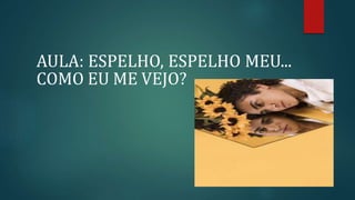 AULA: ESPELHO, ESPELHO MEU...
COMO EU ME VEJO?
 
